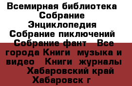 Всемирная библиотека. Собрание. Энциклопедия. Собрание пиключений. Собрание фант - Все города Книги, музыка и видео » Книги, журналы   . Хабаровский край,Хабаровск г.